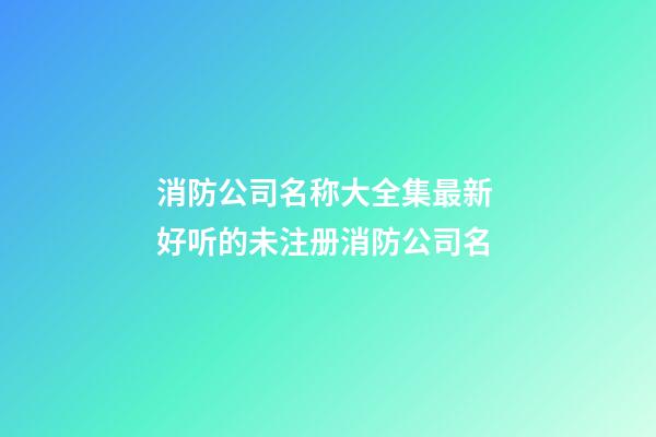 消防公司名称大全集最新 好听的未注册消防公司名-第1张-公司起名-玄机派